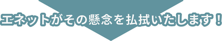 エネットがその懸念を払拭いたします!